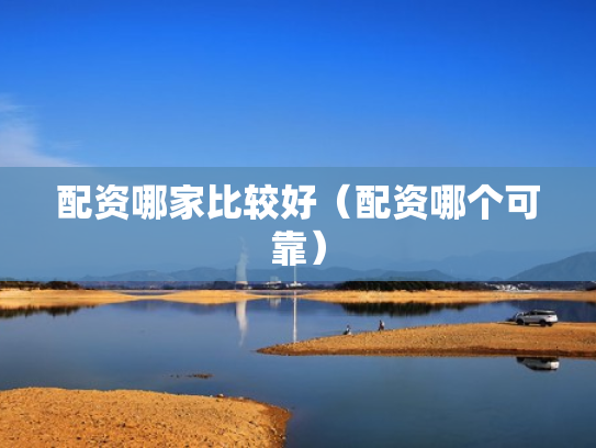 配资哪家比较好（配资哪个可靠）