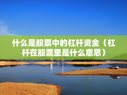 什么是股票中的杠杆资金（杠杆在股票里是什么意思）