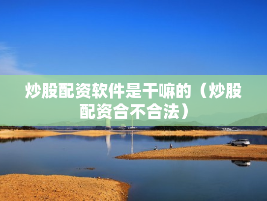 炒股配资软件是干嘛的（炒股配资合不合法）