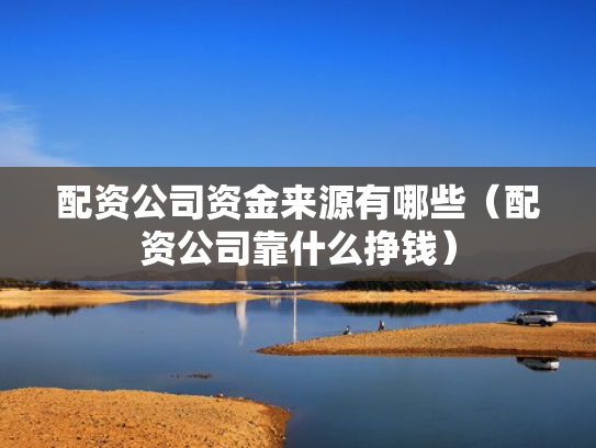 配资公司资金来源有哪些（配资公司靠什么挣钱）