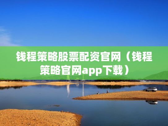 钱程策略股票配资官网（钱程策略官网app下载）