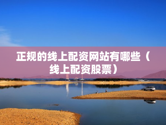 正规的线上配资网站有哪些（线上配资股票）