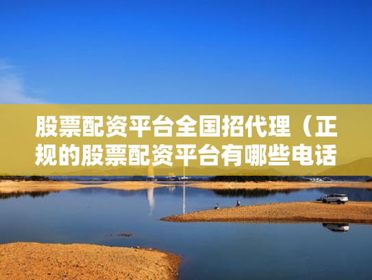股票配资平台全国招代理（正规的股票配资平台有哪些电话）