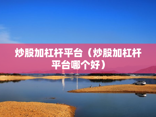 炒股加杠杆平台（炒股加杠杆平台哪个好）