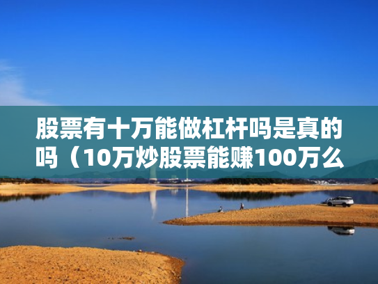 股票有十万能做杠杆吗是真的吗（10万炒股票能赚100万么）