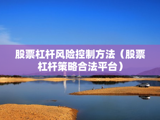 股票杠杆风险控制方法（股票杠杆策略合法平台）