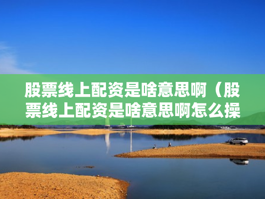 股票线上配资是啥意思啊（股票线上配资是啥意思啊怎么操作）