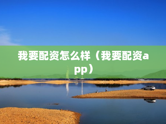 我要配资怎么样（我要配资app）