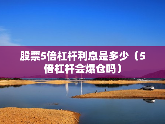 股票5倍杠杆利息是多少（5倍杠杆会爆仓吗）