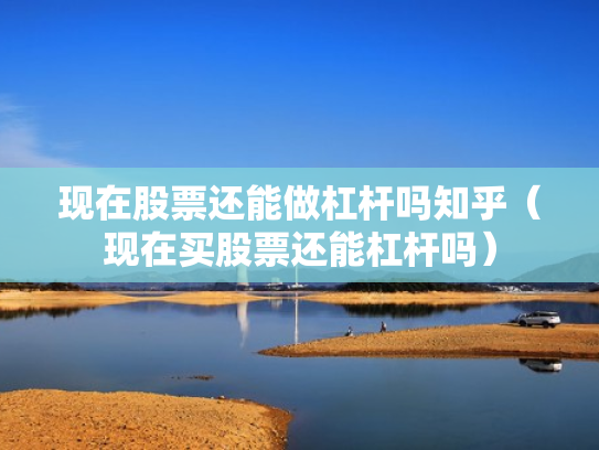 现在股票还能做杠杆吗知乎（现在买股票还能杠杆吗）