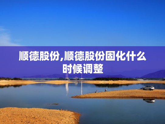 顺德股份,顺德股份固化什么时候调整