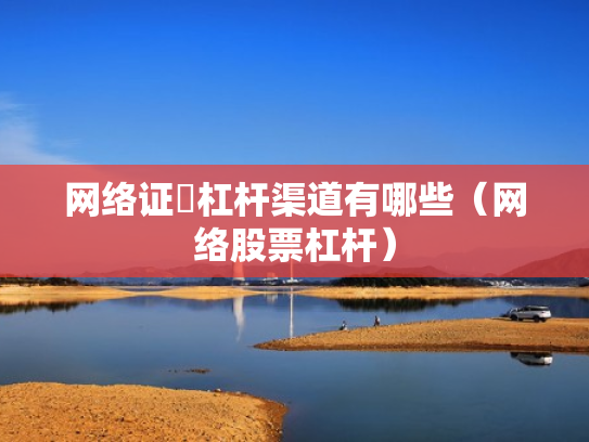 网络证劵杠杆渠道有哪些（网络股票杠杆）