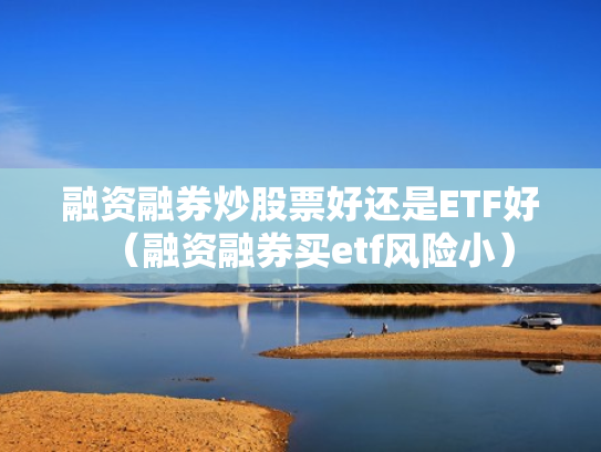 融资融券炒股票好还是ETF好（融资融券买etf风险小）