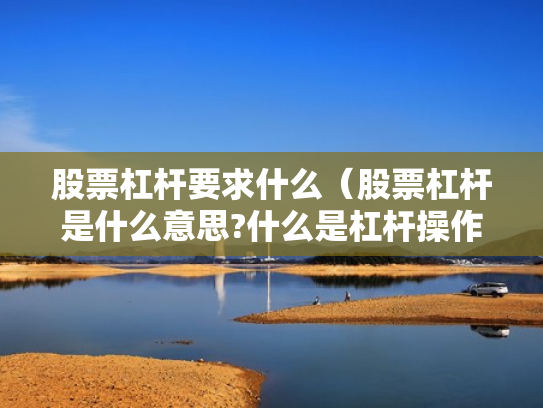 股票杠杆要求什么（股票杠杆是什么意思?什么是杠杆操作）