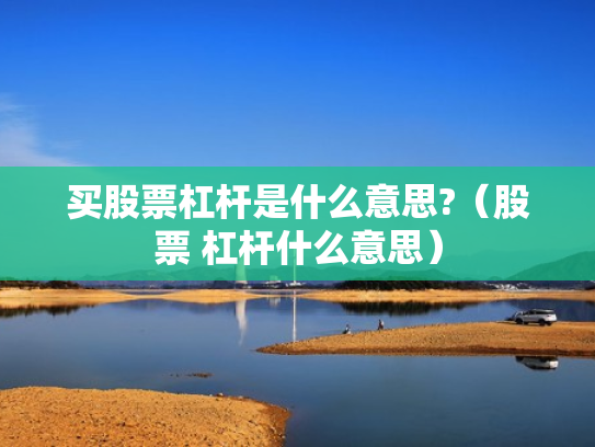 买股票杠杆是什么意思?（股票 杠杆什么意思）