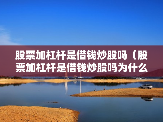 股票加杠杆是借钱炒股吗（股票加杠杆是借钱炒股吗为什么）