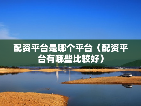 配资平台是哪个平台（配资平台有哪些比较好）