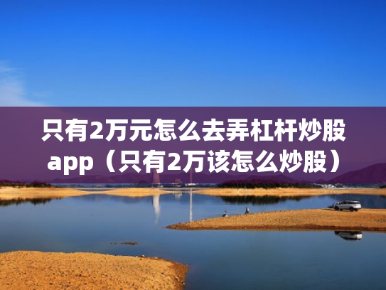 只有2万元怎么去弄杠杆炒股app（只有2万该怎么炒股）