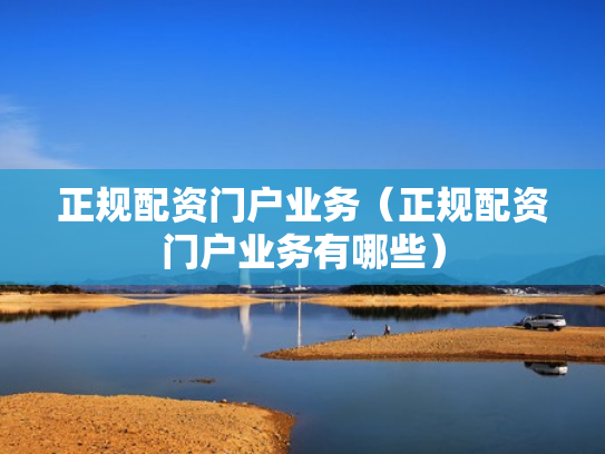 正规配资门户业务（正规配资门户业务有哪些）