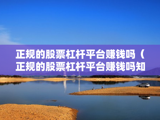 正规的股票杠杆平台赚钱吗（正规的股票杠杆平台赚钱吗知乎）