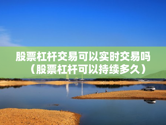股票杠杆交易可以实时交易吗（股票杠杆可以持续多久）