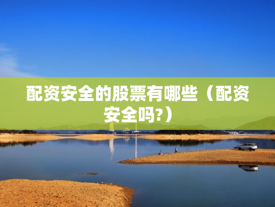 配资安全的股票有哪些（配资安全吗?）