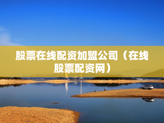 股票在线配资加盟公司（在线股票配资网）