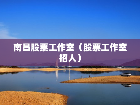 南昌股票工作室（股票工作室招人）