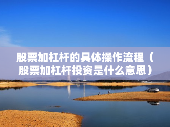股票加杠杆的具体操作流程（股票加杠杆投资是什么意思）