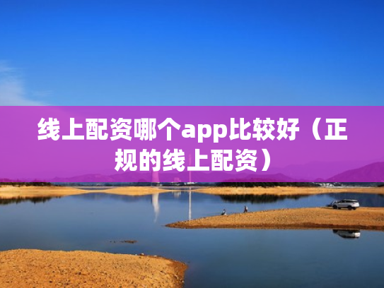 线上配资哪个app比较好（正规的线上配资）