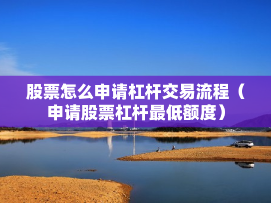 股票怎么申请杠杆交易流程（申请股票杠杆最低额度）