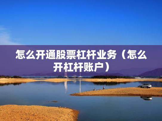 怎么开通股票杠杆业务（怎么开杠杆账户）