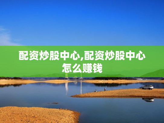 配资炒股中心,配资炒股中心怎么赚钱