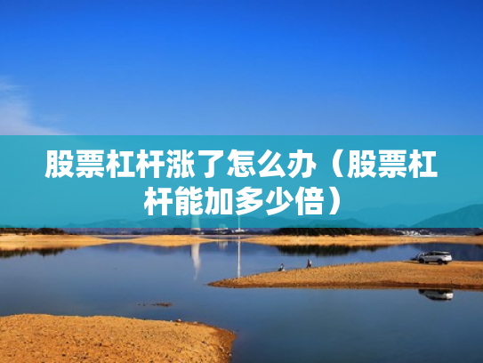 股票杠杆涨了怎么办（股票杠杆能加多少倍）