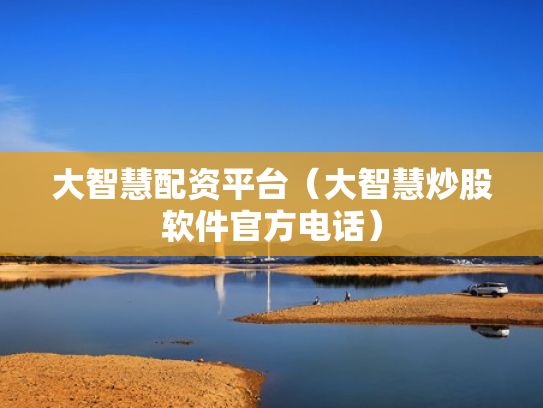 大智慧配资平台（大智慧炒股软件官方电话）