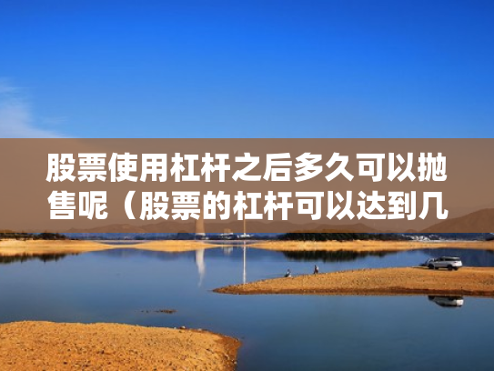 股票使用杠杆之后多久可以抛售呢（股票的杠杆可以达到几倍）