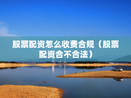 股票配资怎么收费合规（股票配资合不合法）
