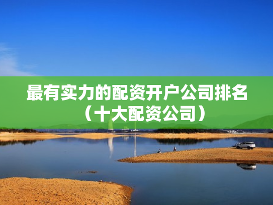 最有实力的配资开户公司排名（十大配资公司）
