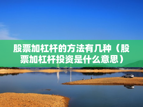 股票加杠杆的方法有几种（股票加杠杆投资是什么意思）