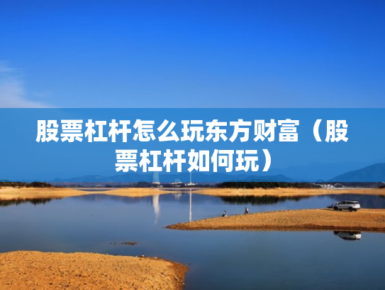 股票杠杆怎么玩东方财富（股票杠杆如何玩）