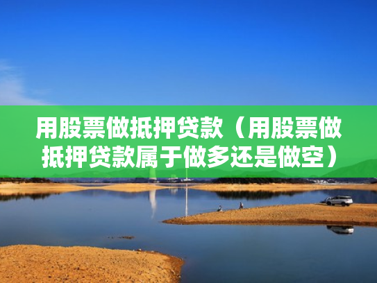 用股票做抵押贷款（用股票做抵押贷款属于做多还是做空）