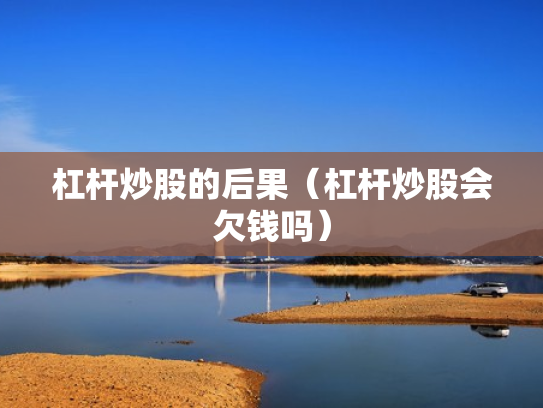 杠杆炒股的后果（杠杆炒股会欠钱吗）