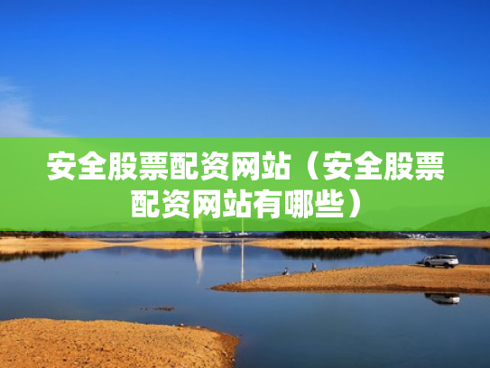 安全股票配资网站（安全股票配资网站有哪些）