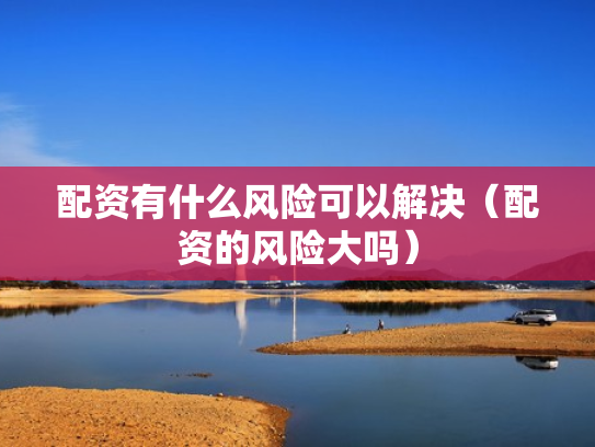 配资有什么风险可以解决（配资的风险大吗）