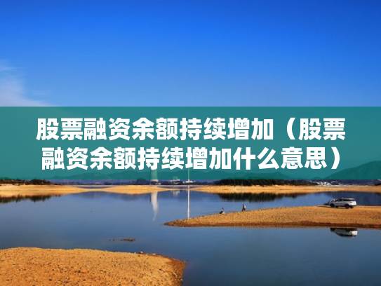 股票融资余额持续增加（股票融资余额持续增加什么意思）