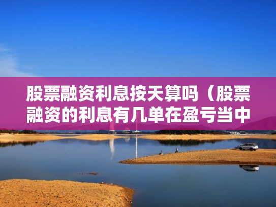 股票融资利息按天算吗（股票融资的利息有几单在盈亏当中吗）