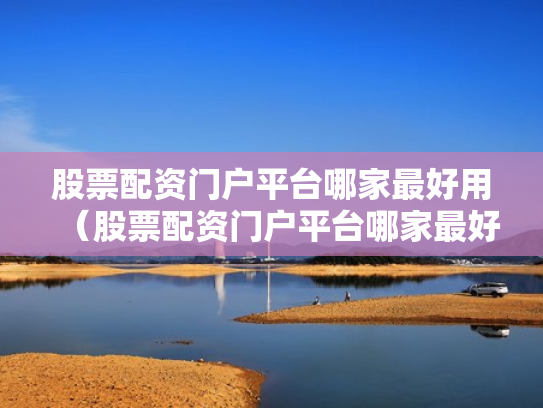 股票配资门户平台哪家最好用（股票配资门户平台哪家最好用呢）