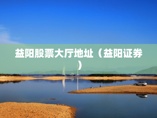 益阳股票大厅地址（益阳证券）