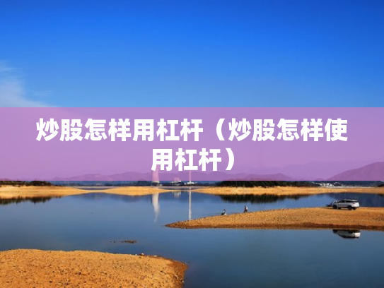 炒股怎样用杠杆（炒股怎样使用杠杆）