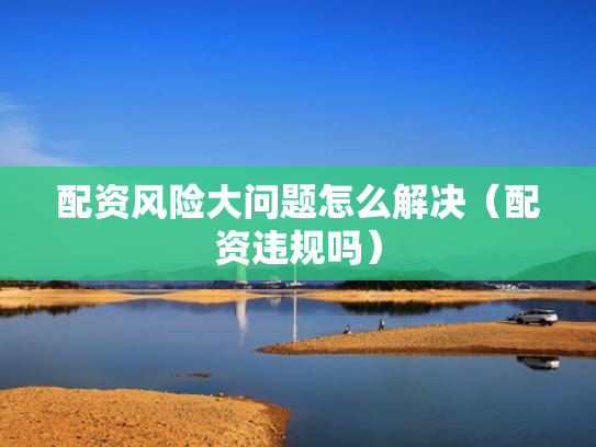 配资风险大问题怎么解决（配资违规吗）